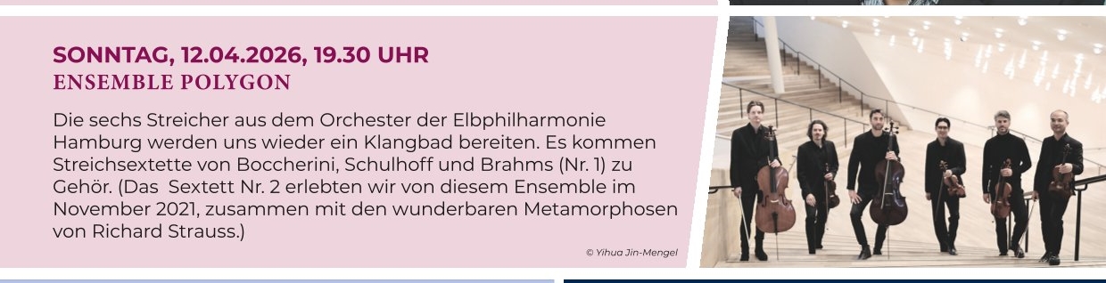 Die sechs Streicher aus dem Orchester der Elbphilharmonie Hamburg werden uns wieder ein Klangbad bereiten. Es kommen Streichsextette von Boccherini, Schulhoff und Brahms (Nr. 1) zu Gehör. (Das Sextett Nr. 2 erlebten wir von diesem Ensemble im November 2021, zusammen mit den wunderbaren Metamorphosen von Richard Strauss.)